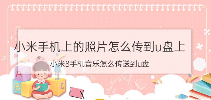 小米手机上的照片怎么传到u盘上 小米8手机音乐怎么传送到u盘？